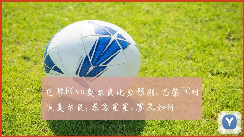 巴黎FCvs奥尔良比分预测,巴黎FC对决奥尔良,悬念重重,赛果如何