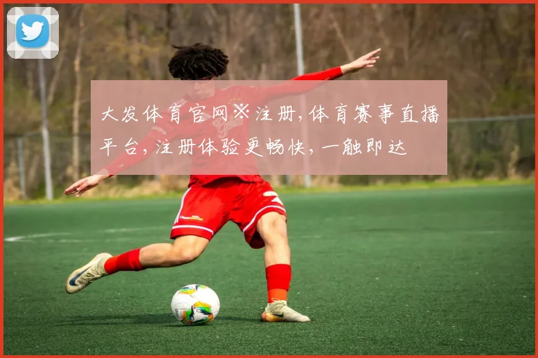 大发体育官网※注册,体育赛事直播平台,注册体验更畅快,一触即达