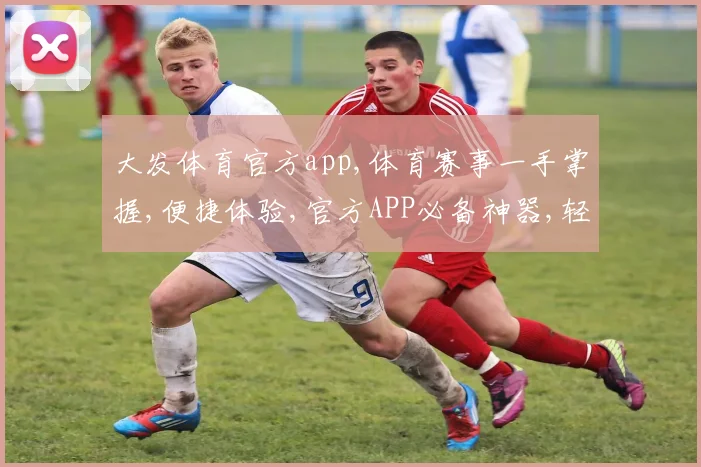 大发体育官方app,体育赛事一手掌握,便捷体验,官方APP必备神器,轻松投注