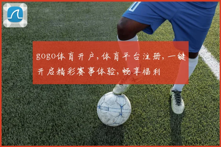 gogo体育开户,体育平台注册,一键开启精彩赛事体验,畅享福利