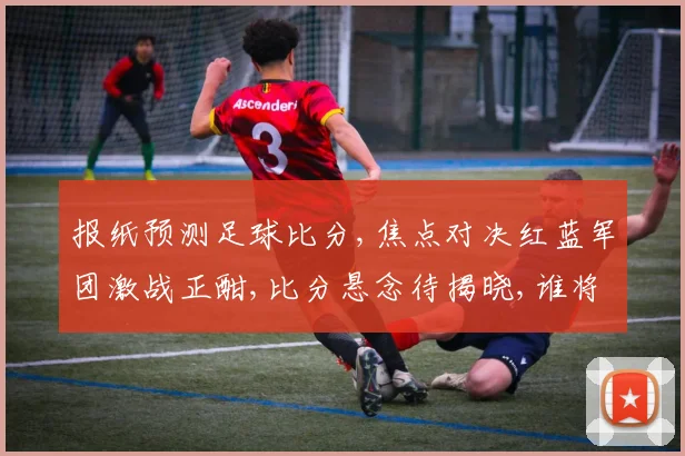 报纸预测足球比分,焦点对决红蓝军团激战正酣,比分悬念待揭晓,谁将笑到最后